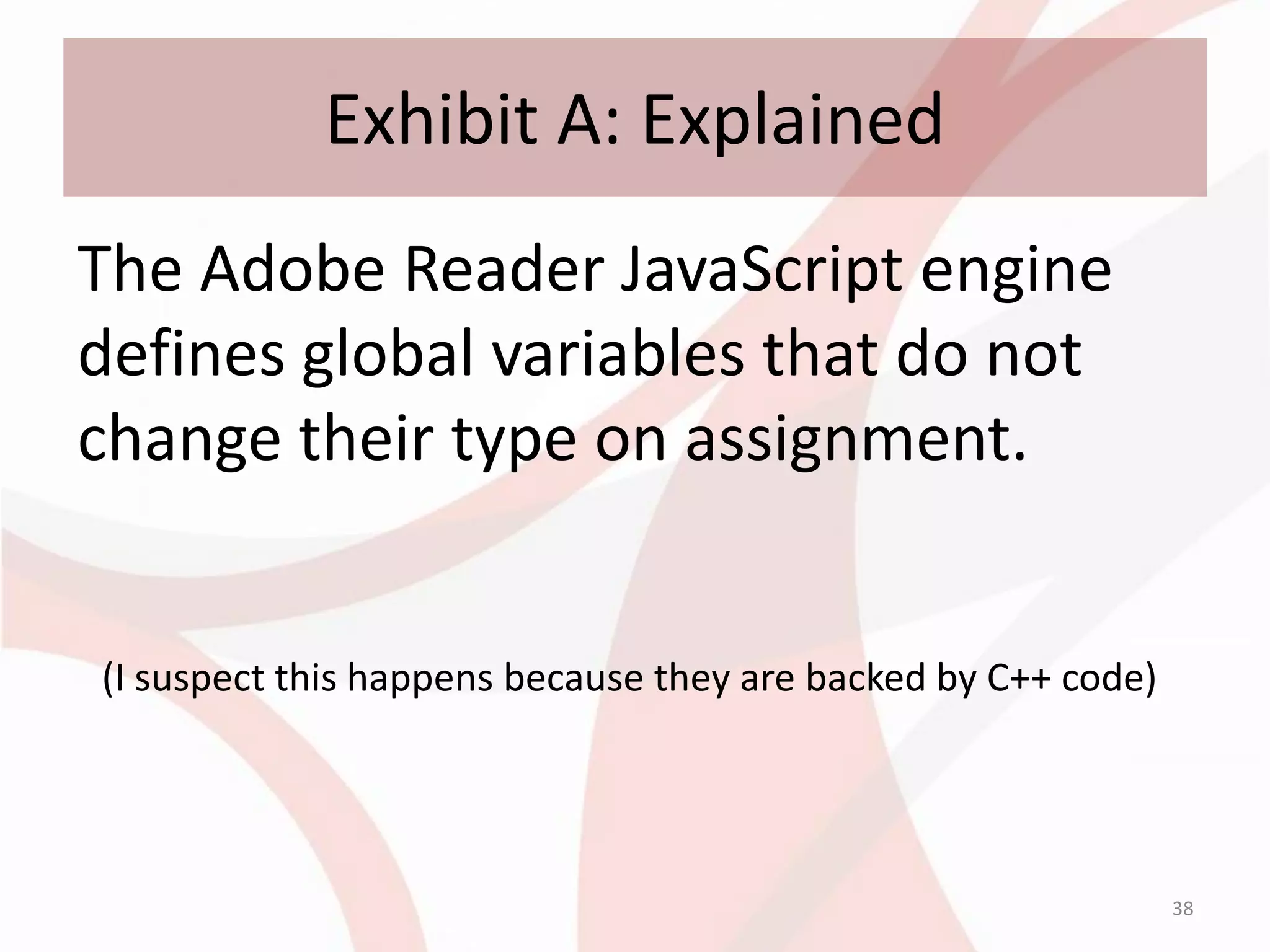 Exhibit A: Explained
The Adobe Reader JavaScript engine
defines global variables that do not
change their type on assignment.


(I suspect this happens because they are backed by C++ code)




                                                               38
 