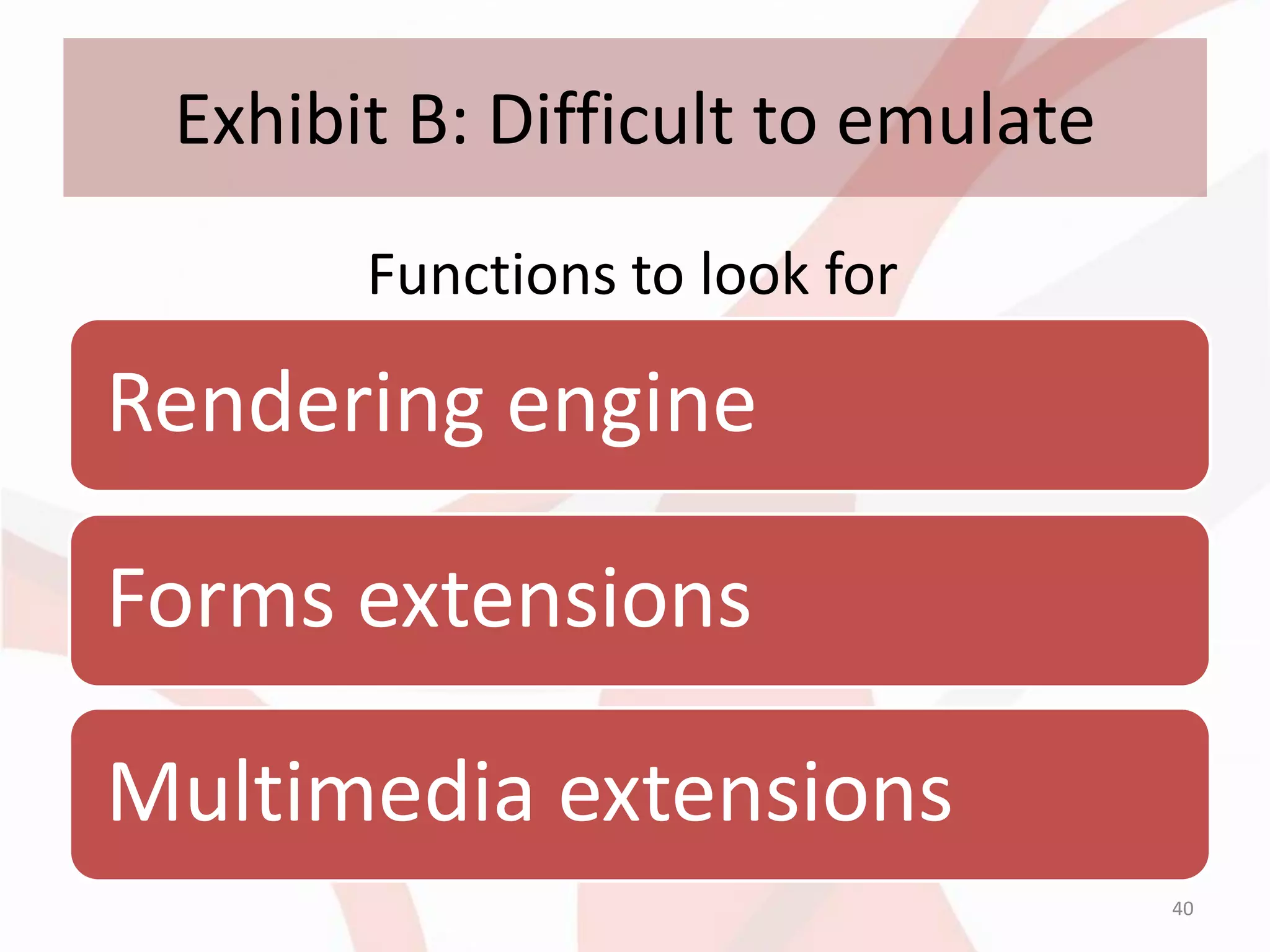 Exhibit B: Difficult to emulate
       Functions to look for

Rendering engine

Forms extensions

Multimedia extensions
                                   40
 