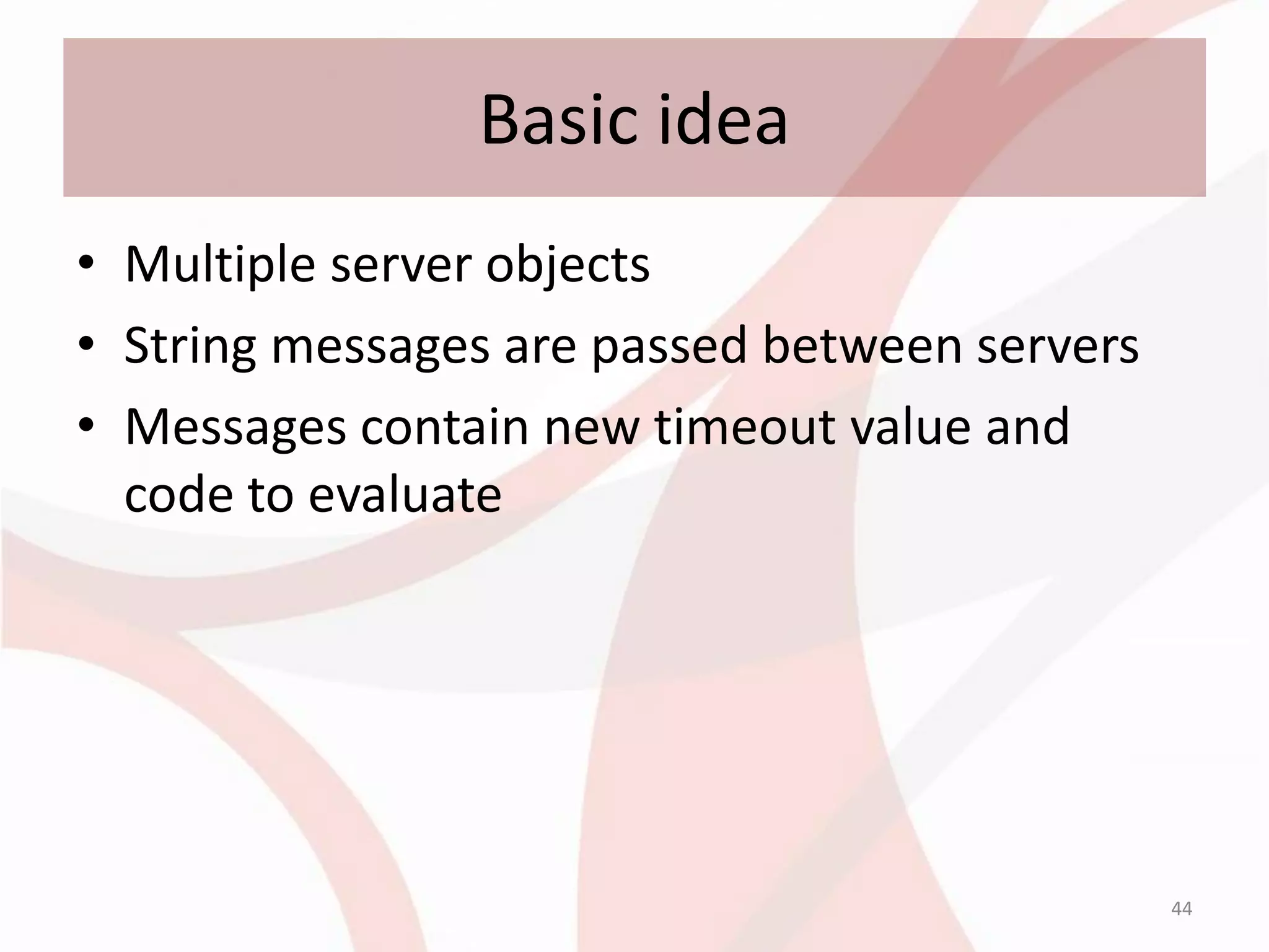 Basic idea
• Multiple server objects
• String messages are passed between servers
• Messages contain new timeout value and
  code to evaluate




                                               44
 