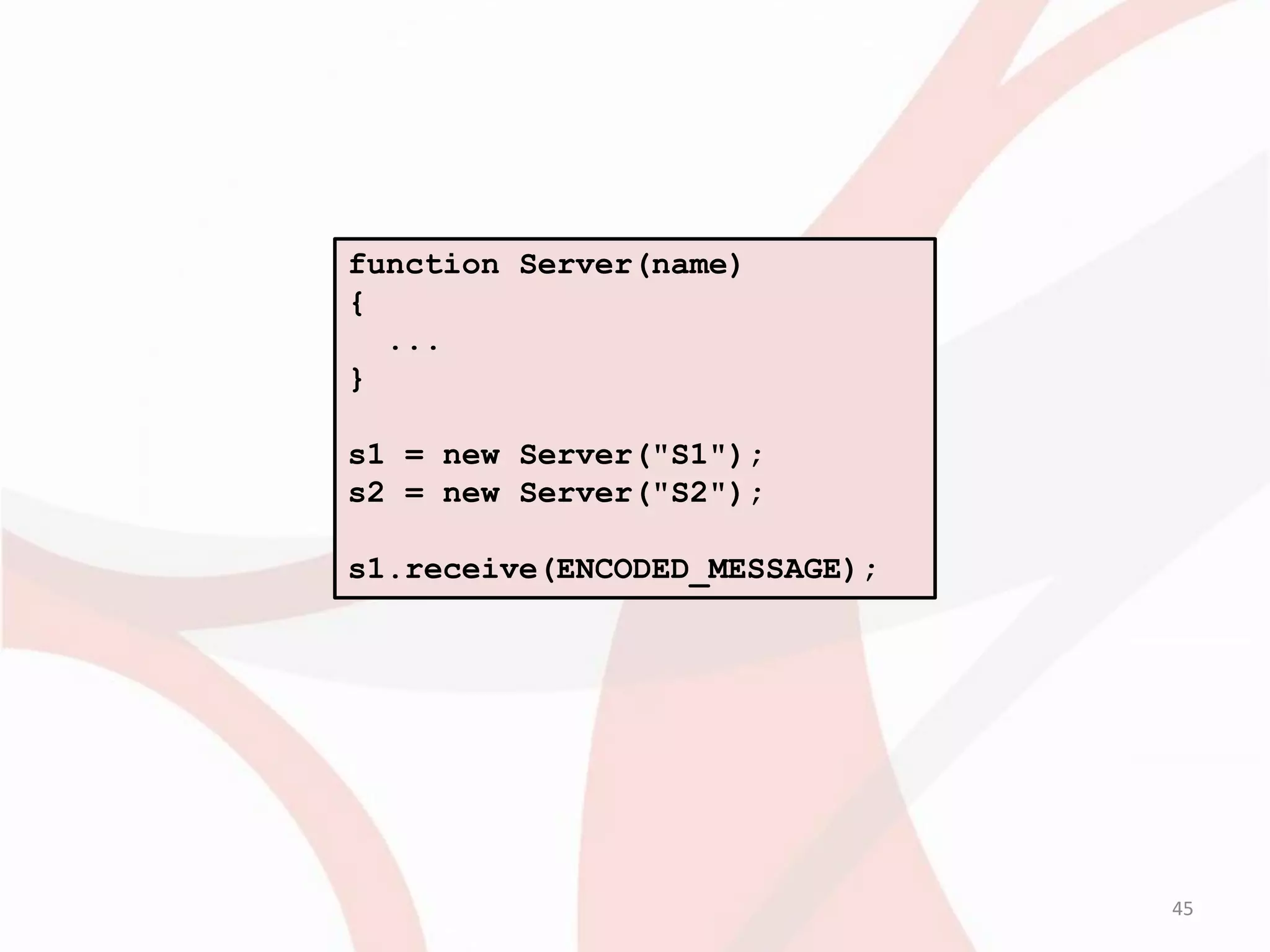 function Server(name)
{
  ...
}

s1 = new Server("S1");
s2 = new Server("S2");

s1.receive(ENCODED_MESSAGE);




                               45
 