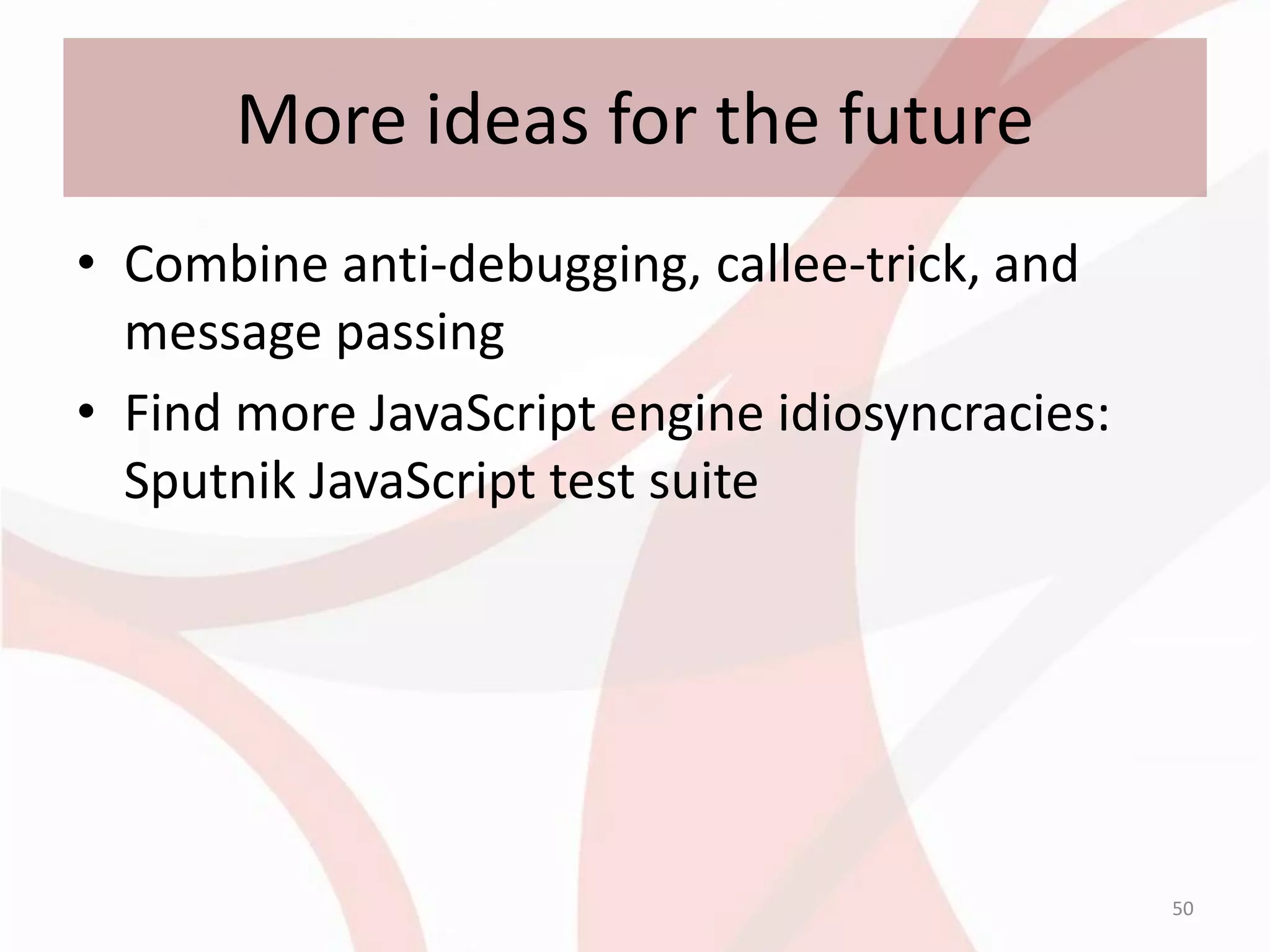 More ideas for the future
• Combine anti-debugging, callee-trick, and
  message passing
• Find more JavaScript engine idiosyncracies:
  Sputnik JavaScript test suite




                                                50
 