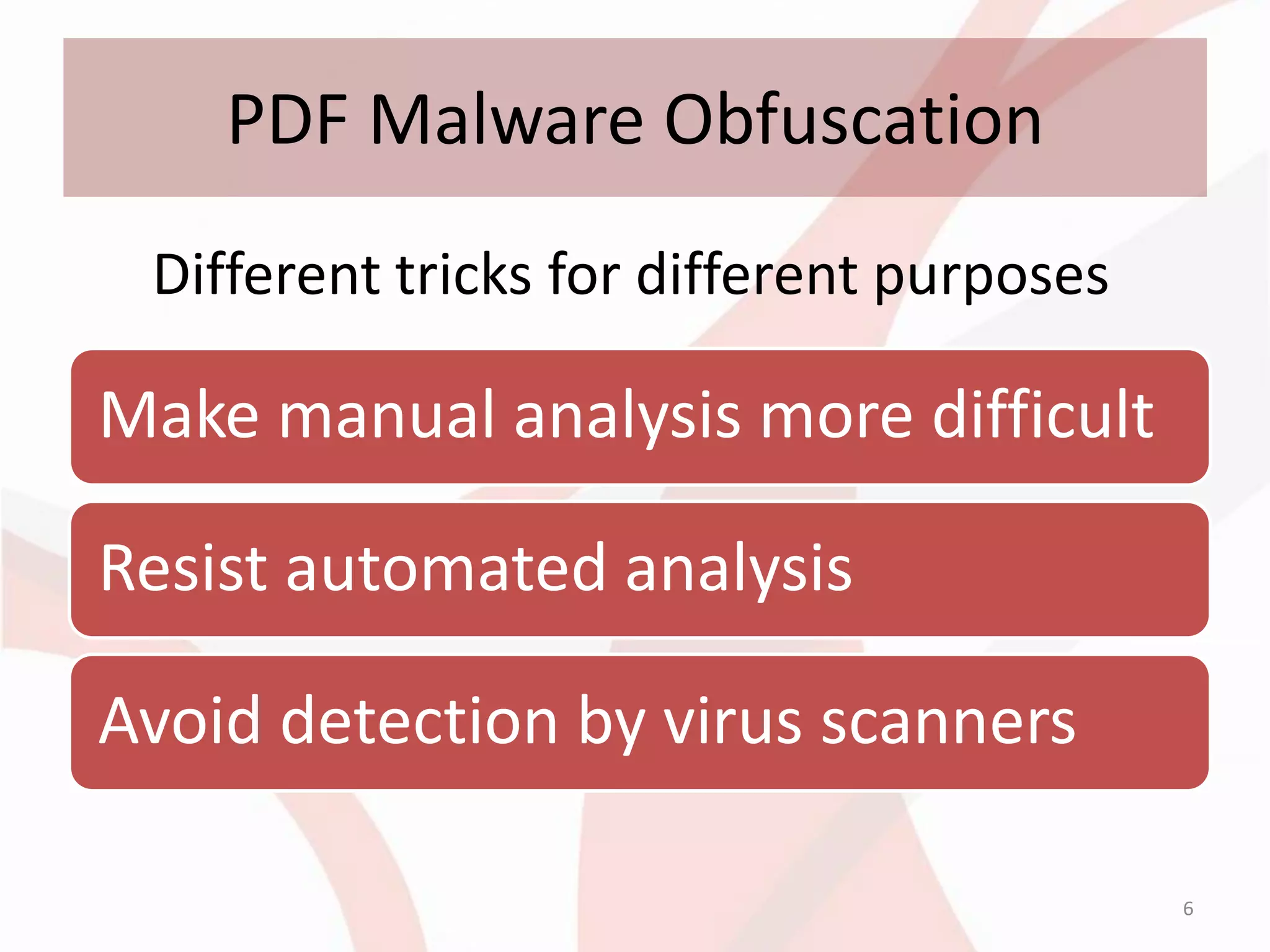 PDF Malware Obfuscation
 Different tricks for different purposes

Make manual analysis more difficult

Resist automated analysis

Avoid detection by virus scanners

                                           6
 