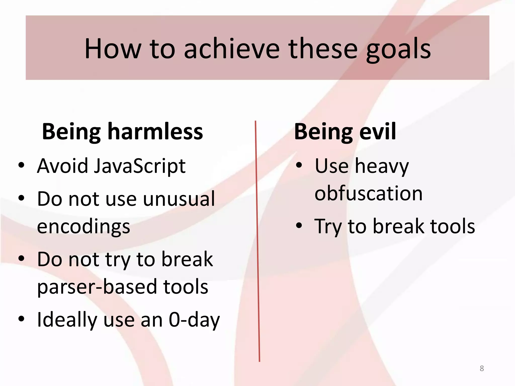 How to achieve these goals

  Being harmless         Being evil
• Avoid JavaScript       • Use heavy
• Do not use unusual       obfuscation
  encodings              • Try to break tools
• Do not try to break
  parser-based tools
• Ideally use an 0-day
                                                8
 