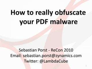 How to really obfuscate
  your PDF malware


   Sebastian Porst - ReCon 2010
Email: sebastian.porst@zynamics.com
        Twitter: @LambdaCube
                                      1
 