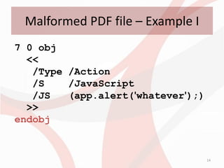 Malformed PDF file – Example I
7 0 obj
  <<
   /Type /Action
   /S    /JavaScript
   /JS   (app.alert('whatever');)
  >>
endobj


                                    14
 