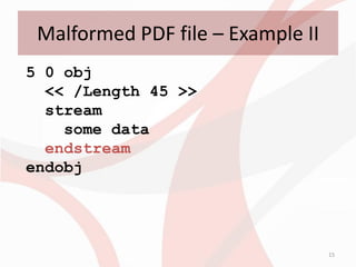 Malformed PDF file – Example II
5 0 obj
  << /Length 45 >>
  stream
    some data
  endstream
endobj




                                   15
 
