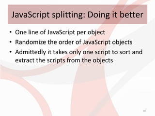 JavaScript splitting: Doing it better
• One line of JavaScript per object
• Randomize the order of JavaScript objects
• Admittedly it takes only one script to sort and
  extract the scripts from the objects




                                                    30
 