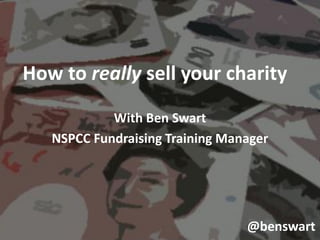 How to really sell your charity
            With Ben Swart
   NSPCC Fundraising Training Manager




                                 @benswart
 