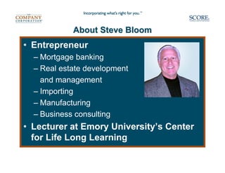 About Steve Bloom
• Entrepreneur
  – Mortgage banking
  – Real estate development
    and management
  – Importing
  – Manufacturing
  – Business consulting
• Lecturer at Emory University’s Center
  for Life Long Learning
 