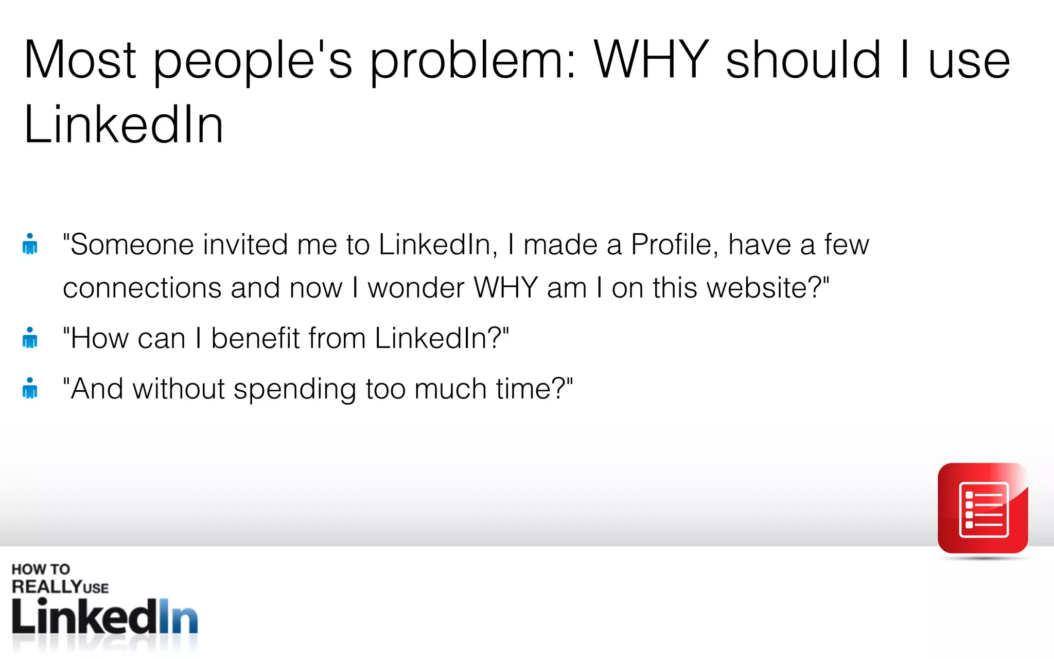 &quot; Someone invited me to LinkedIn, I made a Profile, have a few connections and now I wonder WHY am I on this website? &quot; &quot; How can I benefit from LinkedIn? &quot; &quot; And without spending too much time? &quot; Most people ' s problem: WHY should I use LinkedIn 