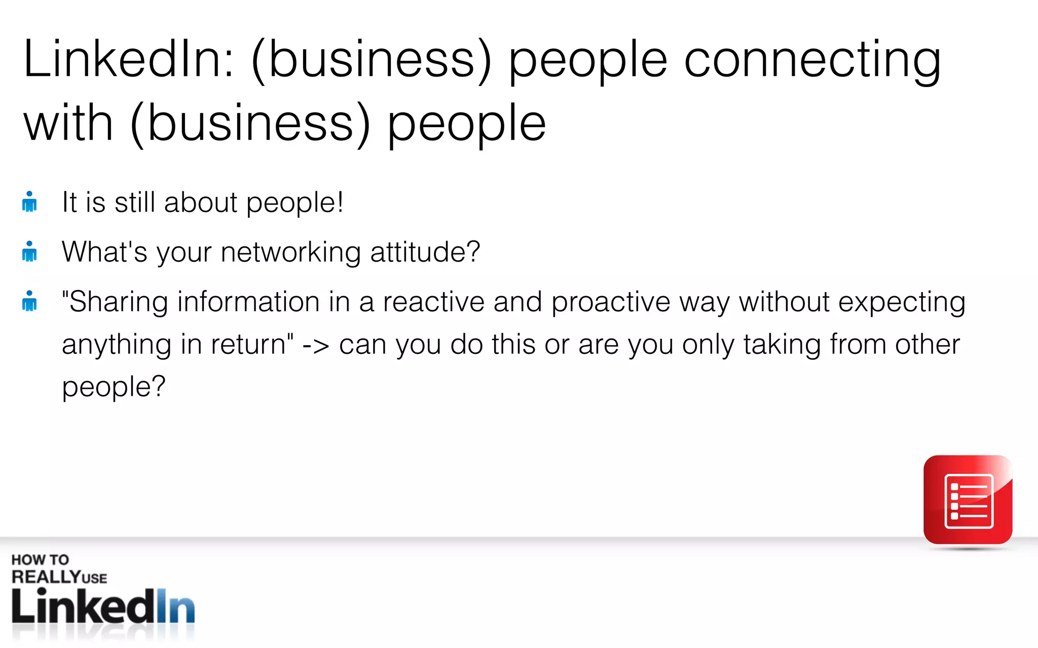 LinkedIn: (business) people connecting with (business) people It is still about people! What ' s your networking attitude? &quot; Sharing information in a reactive and proactive way without expecting anything in return &quot; -> can you do this or are you only taking from other people? 