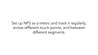Set up NPS as a metric and track it regularly;
across different touch-points, and between
different segments.
 