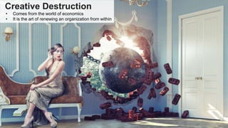 Creative Destruction
• Comes from the world of economics
• It is the art of renewing an organization from within
 