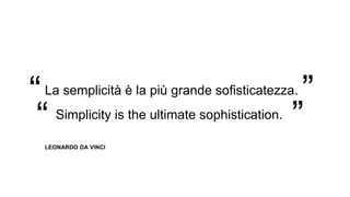 La semplicità è la più grande sofisticatezza.
LEONARDO DA VINCI
“ ”Simplicity is the ultimate sophistication.
“ ”
 