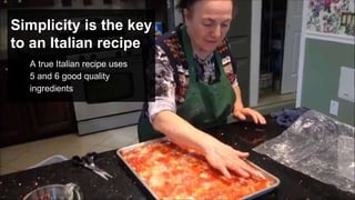 Simplicity is the key
to an Italian recipe
A true Italian recipe uses
5 and 6 good quality
ingredients
 