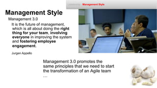 Management Style
Management 3.0 promotes the
same principles that we need to start
the transformation of an Agile team
…
Management 3.0
Leadership - Management Style
It is the future of management,
which is all about doing the right
thing for your team, involving
everyone in improving the system
and fostering employee
engagement.
Jurgen Appello
 