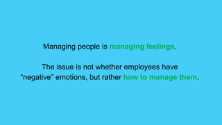 Managing people is managing feelings.
The issue is not whether employees have
“negative” emotions, but rather how to manage them.
 