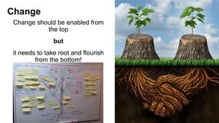 Change should be enabled from
the top
but
it needs to take root and flourish
from the bottom!
Change
 