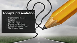Today’s presentation
• Organizational change
• Simplicity
• The Ingredients
• Change and Emotions
• Rebooting the Agile Team
• The 5th Agile Value
 