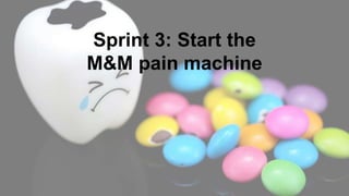 Sprint 3: Start the
M&M pain machine
 