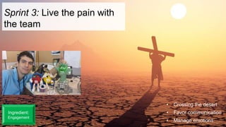 Sprint 3: Live the pain with
the team
• Crossing the desert
• Favor communication
• Manage emotions
Ingredient:
Engagement
 