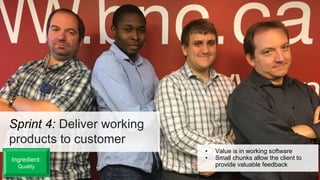 • Value is in working software
• Small chunks allow the client to
provide valuable feedback
Sprint 4: Deliver working
products to customer
Ingredient:
Quality
 