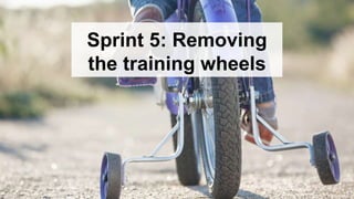 Sprint 5: Removing
the training wheels
 