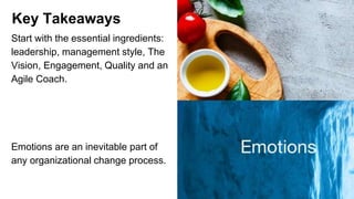 Start with the essential ingredients:
leadership, management style, The
Vision, Engagement, Quality and an
Agile Coach.
Emotions are an inevitable part of
any organizational change process.
Key Takeaways
 