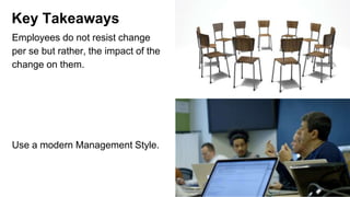 Employees do not resist change
per se but rather, the impact of the
change on them.
Use a modern Management Style.
Key Takeaways
 