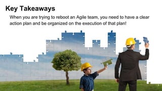 When you are trying to reboot an Agile team, you need to have a clear
action plan and be organized on the execution of that plan!
Key Takeaways
 