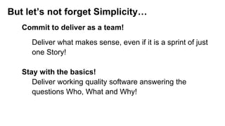 Commit to deliver as a team!
Stay with the basics!
But let’s not forget Simplicity…
Deliver what makes sense, even if it is a sprint of just
one Story!
Deliver working quality software answering the
questions Who, What and Why!
 