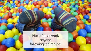 Have fun at work
beyond
following the recipe!
 