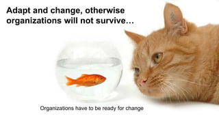 Adapt and change, otherwise
organizations will not survive…
Organizations have to be ready for change
 