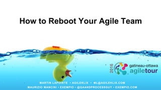 How to Reboot Your Agile Team
MARTIN LAPOINTE • AGILEKLIX • ML@AGILEKLIX.COM
MAURIZIO MANCINI • EXEMPIO • @QAANDPROCESSGUY • EXEMPIO.COM
 