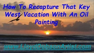 How To Recapture That Key
West Vacation With An Oil
Painting
www.LloydDobsonArtist.com
 