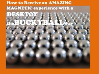 How to Receive an AMAZING MAGNETIC experience with a DESKTOY theBUCKYBALLWay 