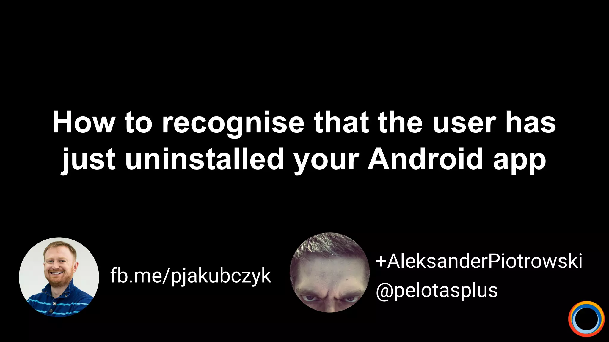 How to recognise that the user has
just uninstalled your Android app
fb.me/pjakubczyk
+AleksanderPiotrowski
@pelotasplus
 