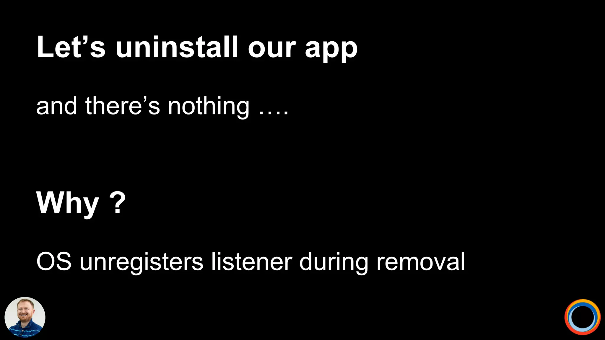 Let’s uninstall our app
and there’s nothing ….
Why ?
OS unregisters listener during removal
 