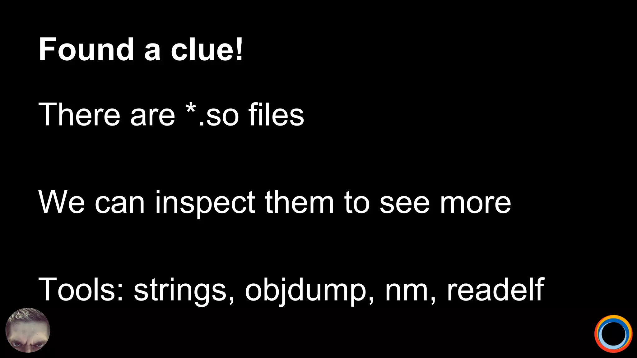 Found a clue!
There are *.so files
We can inspect them to see more
Tools: strings, objdump, nm, readelf
 