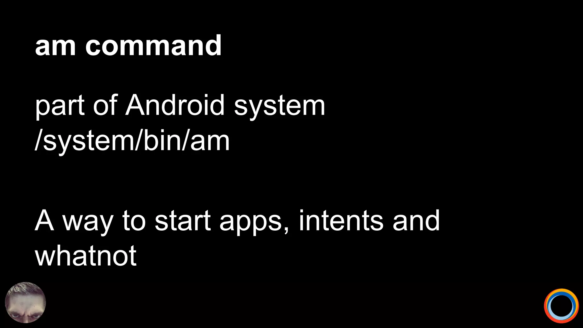 am command
part of Android system
/system/bin/am
A way to start apps, intents and
whatnot
 