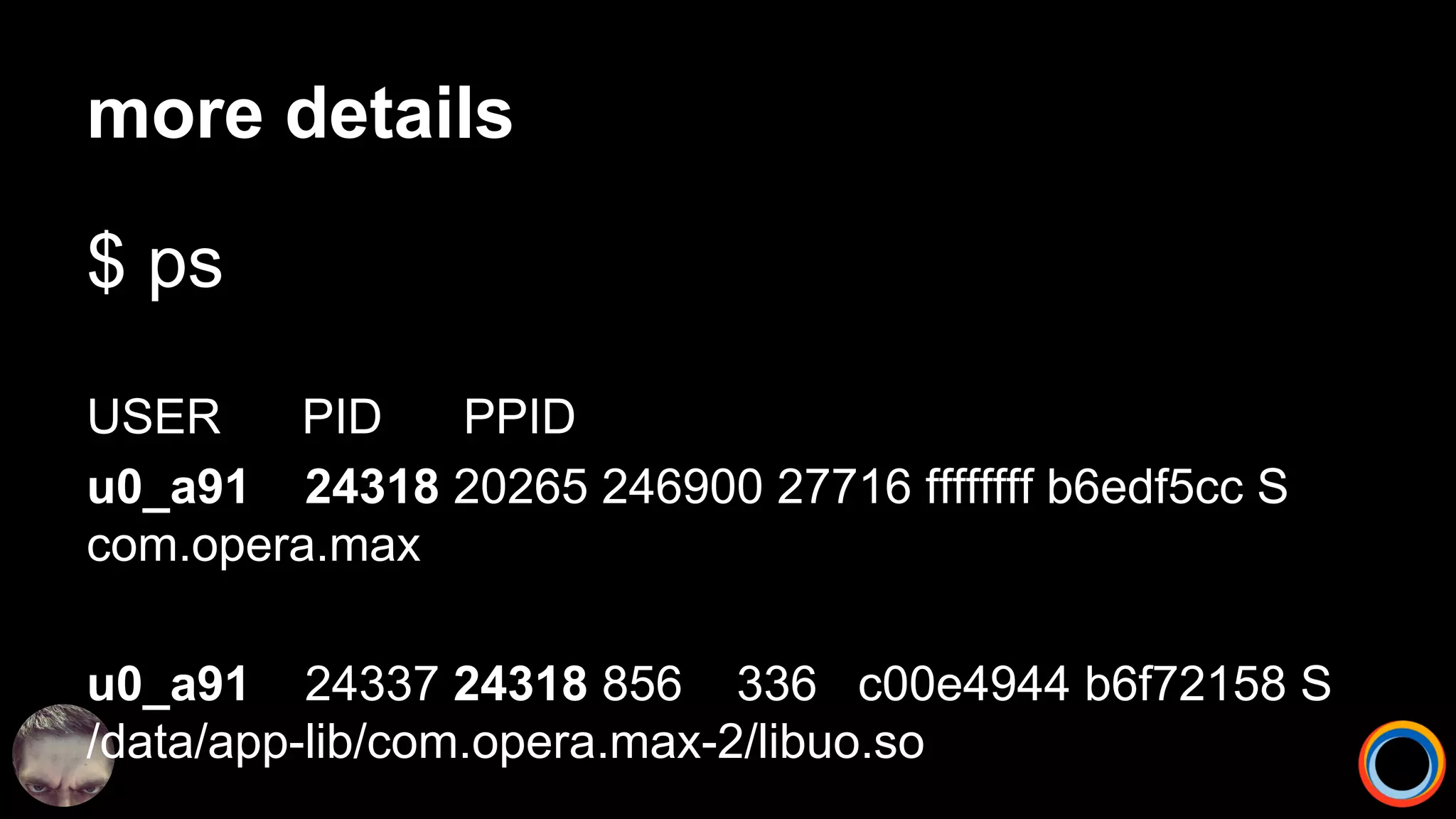 more details
$ ps
USER PID PPID
u0_a91 24318 20265 246900 27716 ffffffff b6edf5cc S
com.opera.max
u0_a91 24337 24318 856 336 c00e4944 b6f72158 S
/data/app-lib/com.opera.max-2/libuo.so
 