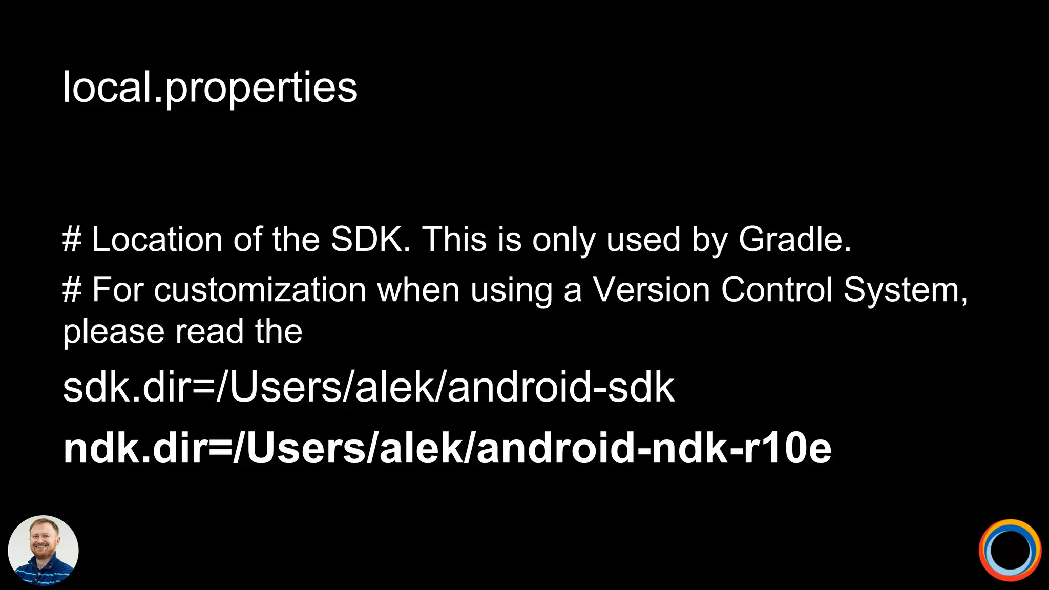 local.properties
# Location of the SDK. This is only used by Gradle.
# For customization when using a Version Control System,
please read the
sdk.dir=/Users/alek/android-sdk
ndk.dir=/Users/alek/android-ndk-r10e
 