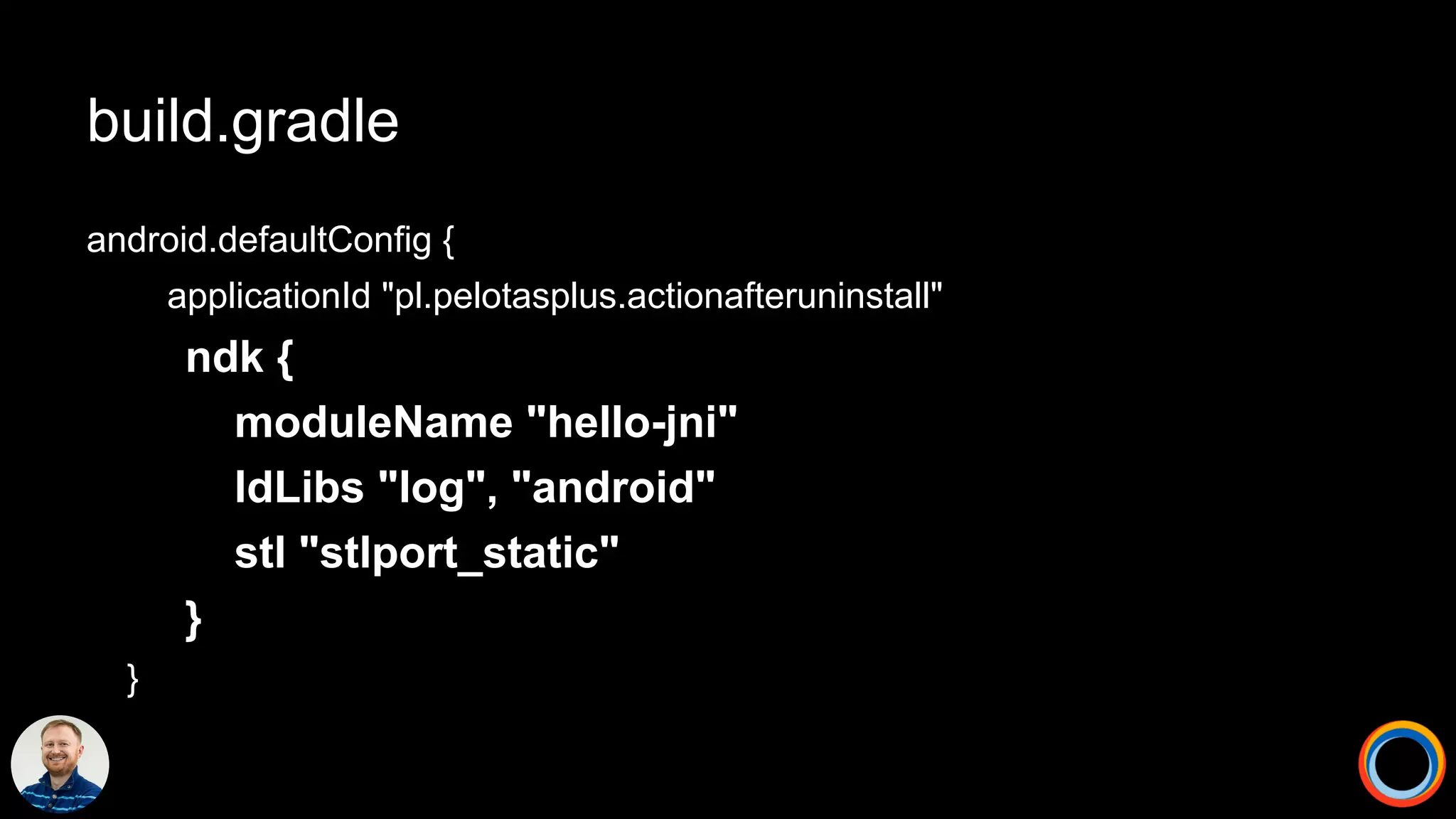 build.gradle
android.defaultConfig {
applicationId "pl.pelotasplus.actionafteruninstall"
ndk {
moduleName "hello-jni"
ldLibs "log", "android"
stl "stlport_static"
}
}
 