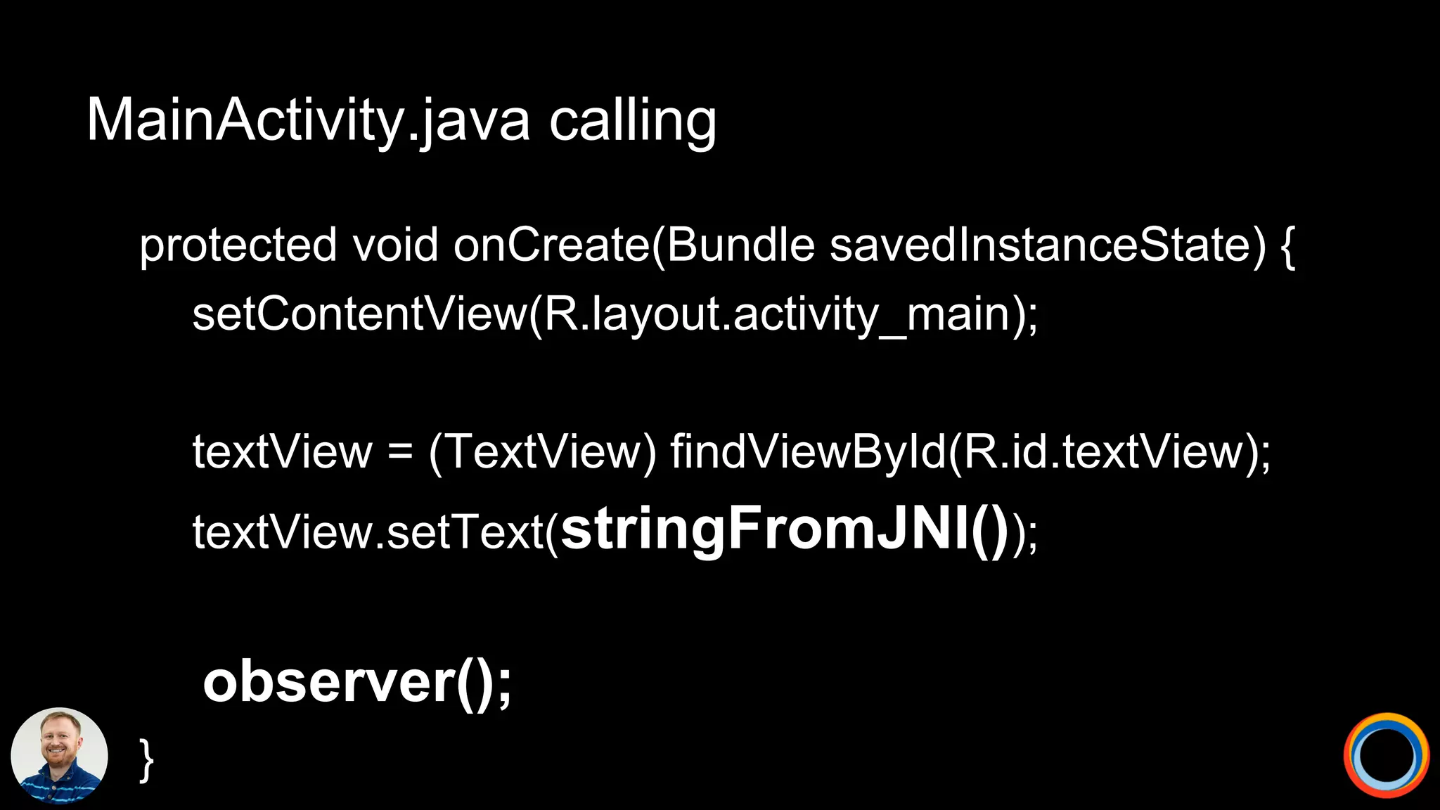 MainActivity.java calling
protected void onCreate(Bundle savedInstanceState) {
setContentView(R.layout.activity_main);
textView = (TextView) findViewById(R.id.textView);
textView.setText(stringFromJNI());
observer();
}
 