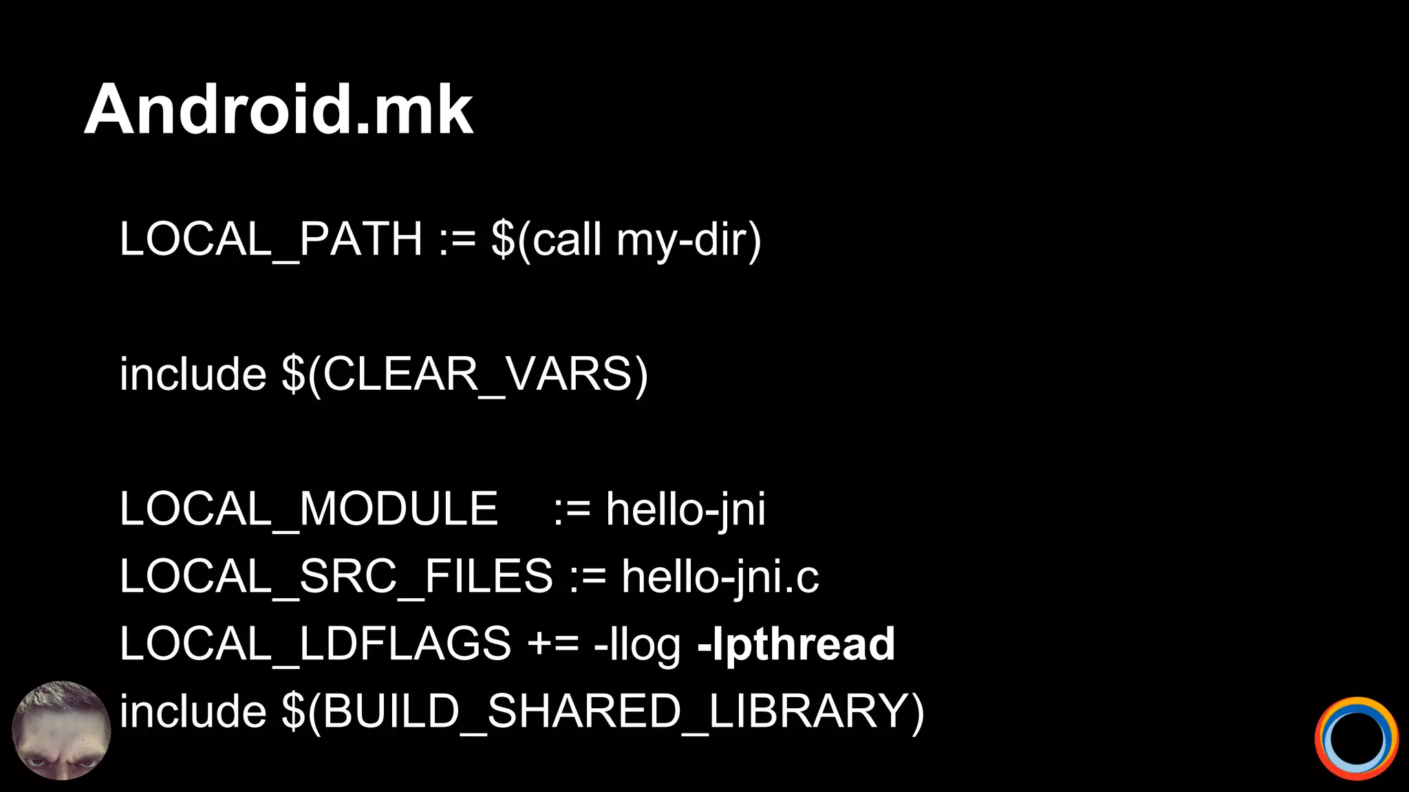 Android.mk
LOCAL_PATH := $(call my-dir)
include $(CLEAR_VARS)
LOCAL_MODULE := hello-jni
LOCAL_SRC_FILES := hello-jni.c
LOCAL_LDFLAGS += -llog -lpthread
include $(BUILD_SHARED_LIBRARY)
 