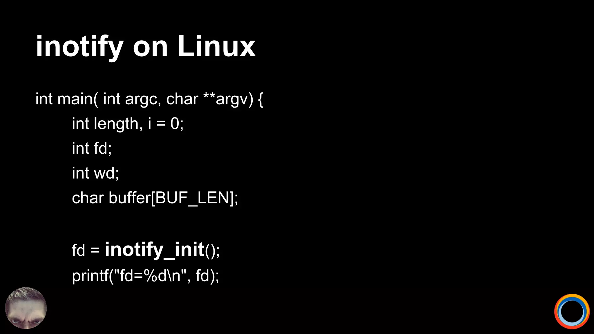 inotify on Linux
int main( int argc, char **argv) {
int length, i = 0;
int fd;
int wd;
char buffer[BUF_LEN];
fd = inotify_init();
printf("fd=%dn", fd);
}
 