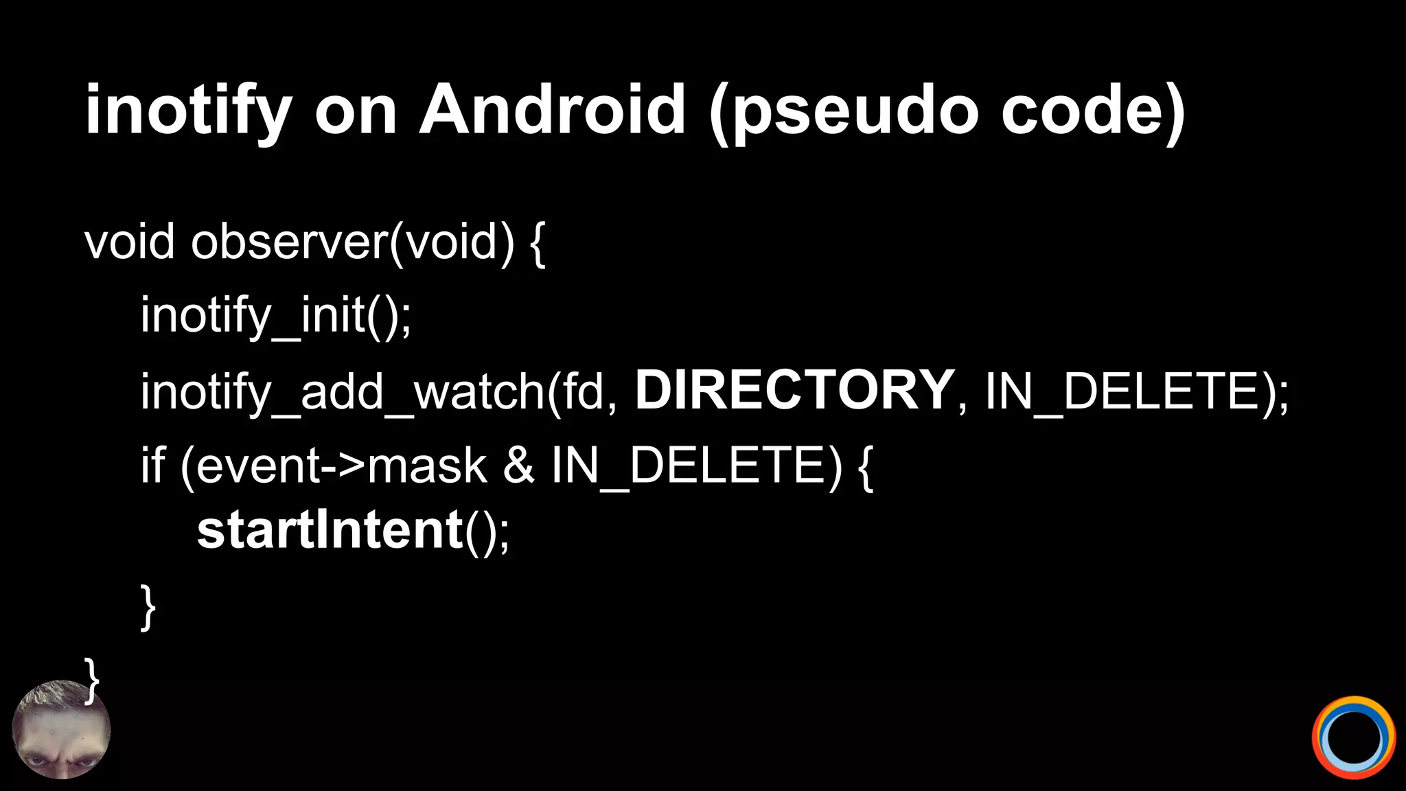 inotify on Android (pseudo code)
void observer(void) {
inotify_init();
inotify_add_watch(fd, DIRECTORY, IN_DELETE);
if (event->mask & IN_DELETE) {
startIntent();
}
}
 