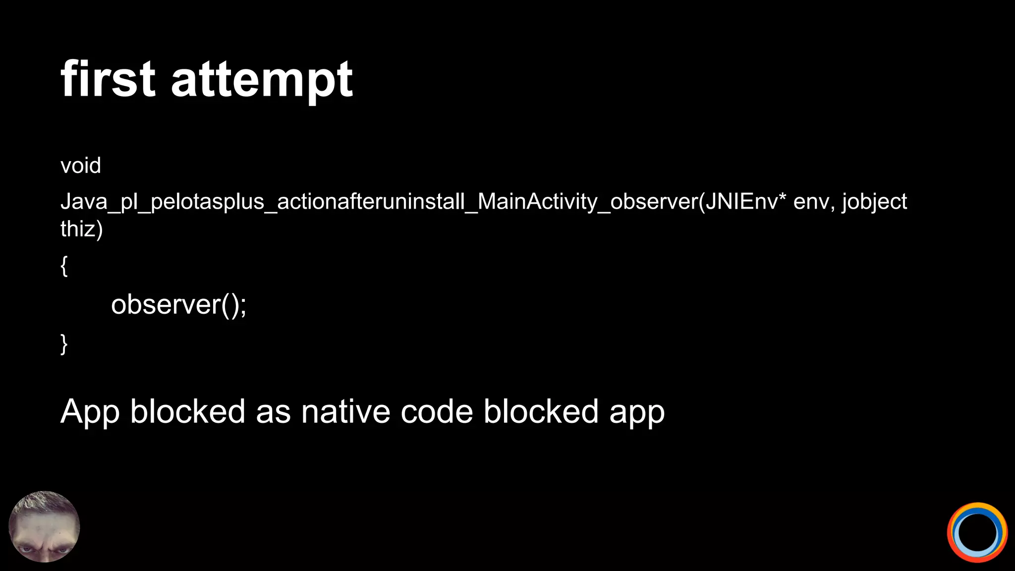 first attempt
void
Java_pl_pelotasplus_actionafteruninstall_MainActivity_observer(JNIEnv* env, jobject
thiz)
{
observer();
}
App blocked as native code blocked app
 