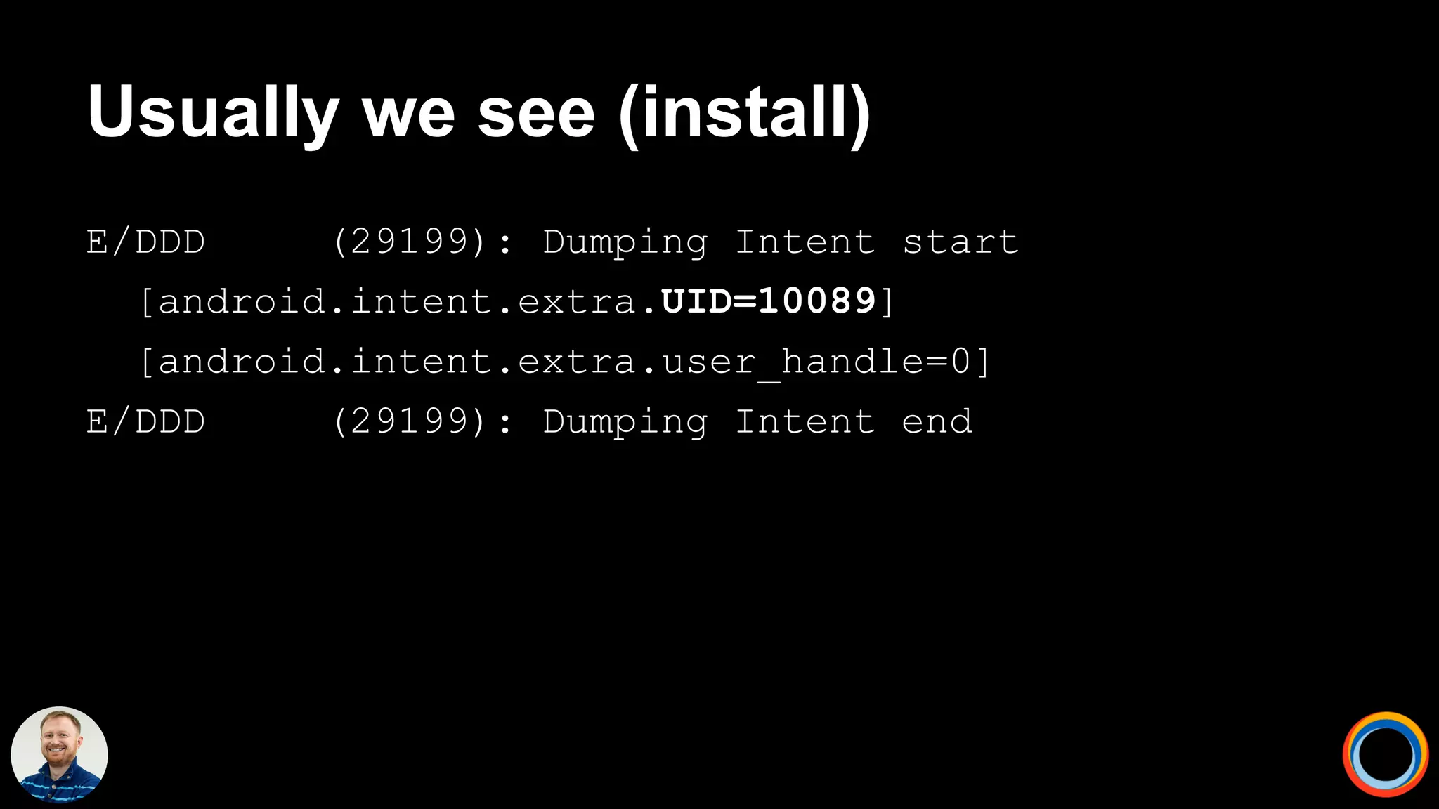 Usually we see (install)
E/DDD (29199): Dumping Intent start
[android.intent.extra.UID=10089]
[android.intent.extra.user_handle=0]
E/DDD (29199): Dumping Intent end
 