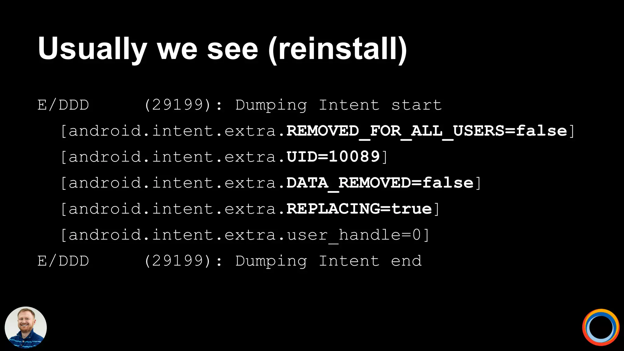 Usually we see (reinstall)
E/DDD (29199): Dumping Intent start
[android.intent.extra.REMOVED_FOR_ALL_USERS=false]
[android.intent.extra.UID=10089]
[android.intent.extra.DATA_REMOVED=false]
[android.intent.extra.REPLACING=true]
[android.intent.extra.user_handle=0]
E/DDD (29199): Dumping Intent end
 